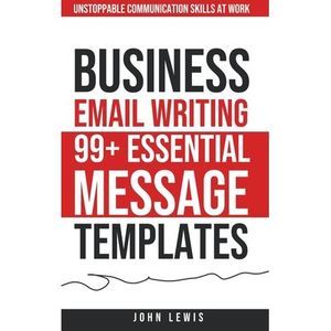 Business Email Writing: 99+ Essential Message Templates Unstoppable Communicatio